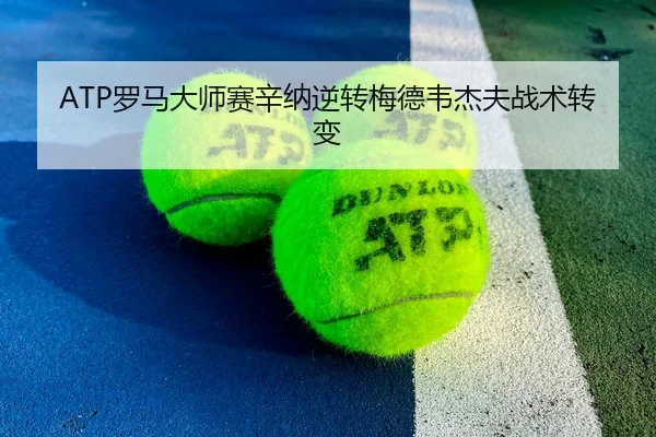 ATP罗马大师赛辛纳逆转梅德韦杰夫战术转变