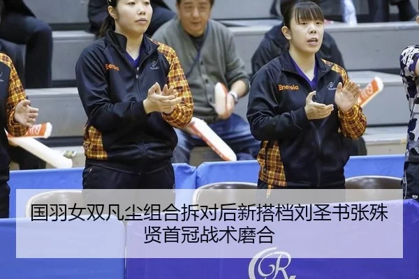 国羽女双凡尘组合拆对后新搭档刘圣书张殊贤首冠战术磨合